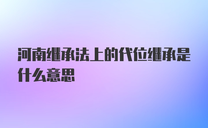 河南继承法上的代位继承是什么意思