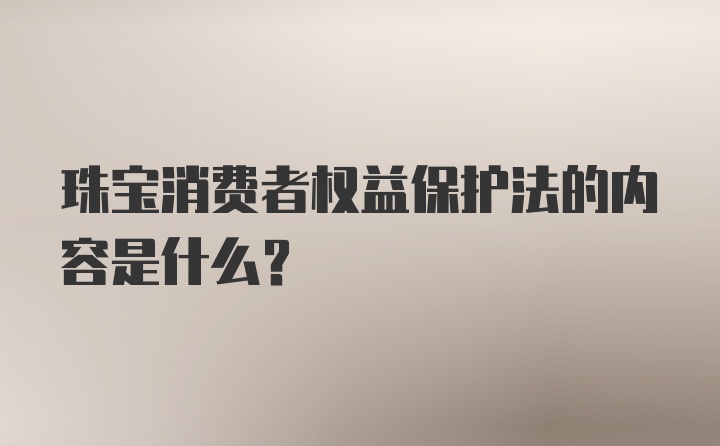 珠宝消费者权益保护法的内容是什么？