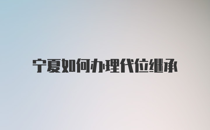 宁夏如何办理代位继承