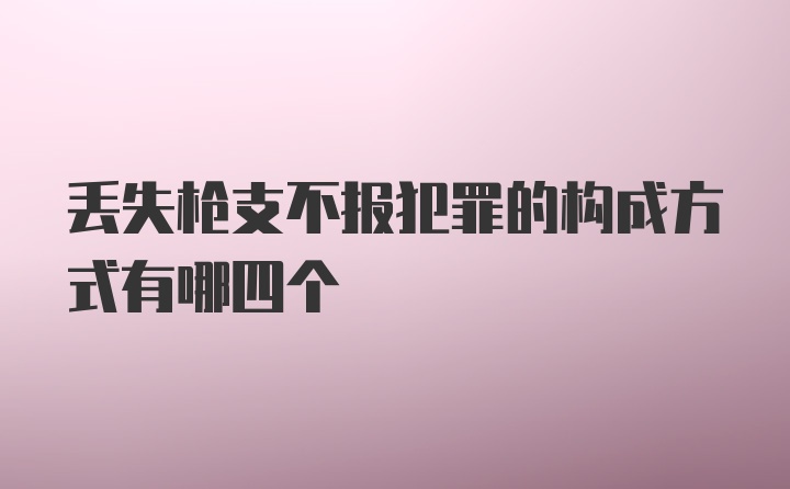 丢失枪支不报犯罪的构成方式有哪四个