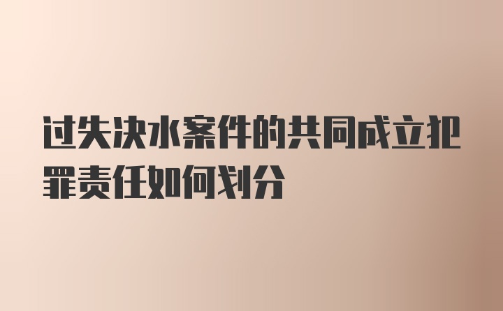 过失决水案件的共同成立犯罪责任如何划分