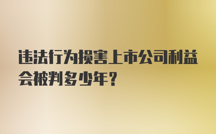 违法行为损害上市公司利益会被判多少年？