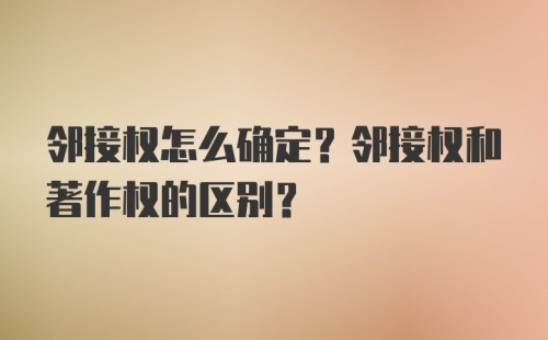 邻接权怎么确定?邻接权和著作权的区别?