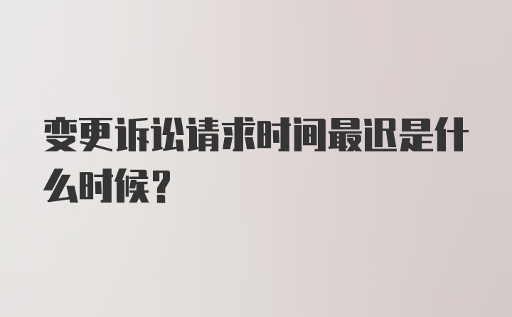 变更诉讼请求时间最迟是什么时候？