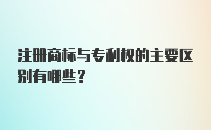 注册商标与专利权的主要区别有哪些？