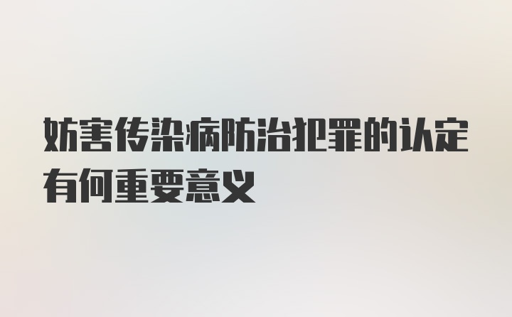 妨害传染病防治犯罪的认定有何重要意义