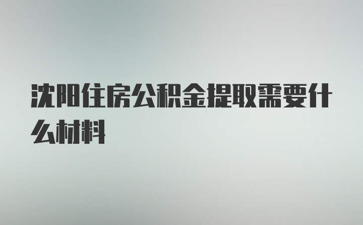 沈阳住房公积金提取需要什么材料