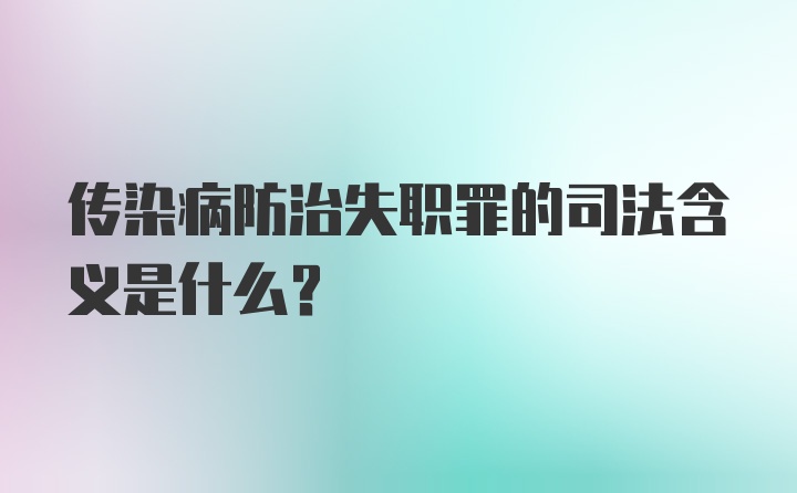 传染病防治失职罪的司法含义是什么？