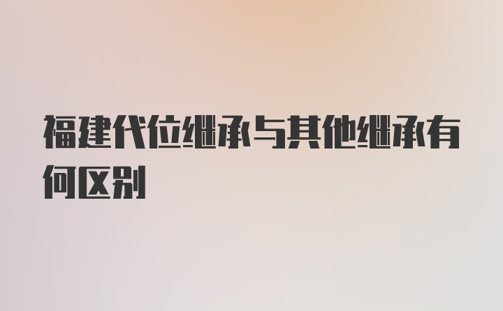 福建代位继承与其他继承有何区别