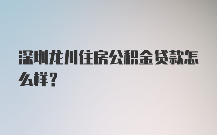 深圳龙川住房公积金贷款怎么样？