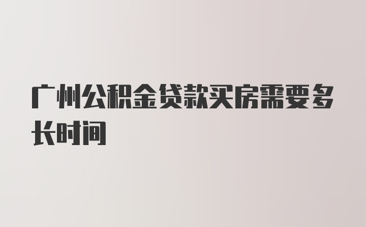 广州公积金贷款买房需要多长时间