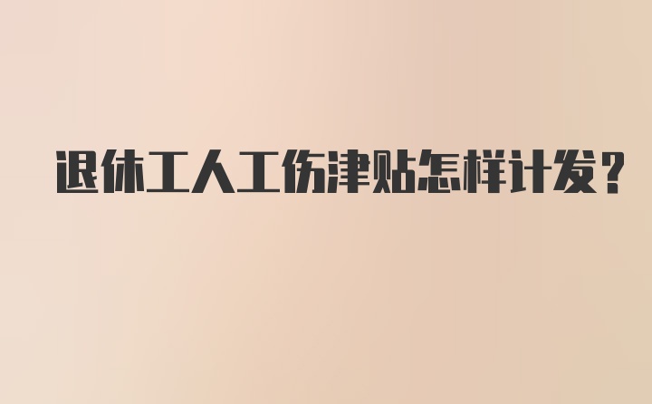 退休工人工伤津贴怎样计发？