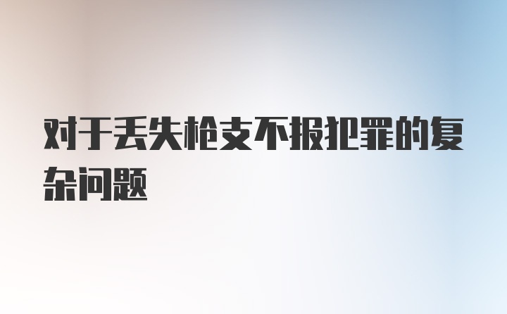 对于丢失枪支不报犯罪的复杂问题