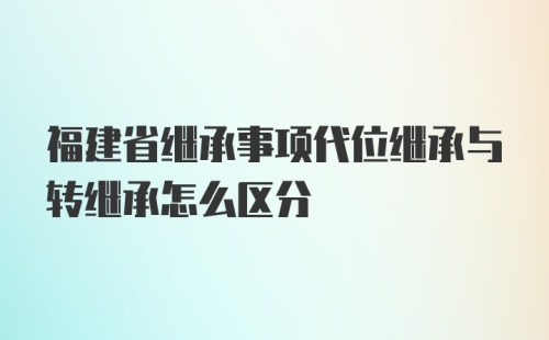 福建省继承事项代位继承与转继承怎么区分