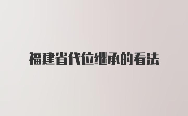 福建省代位继承的看法