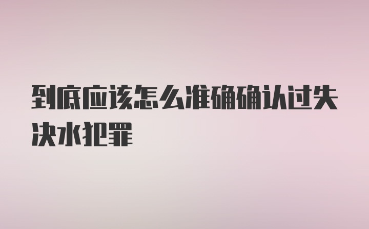 到底应该怎么准确确认过失决水犯罪