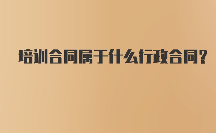 培训合同属于什么行政合同？