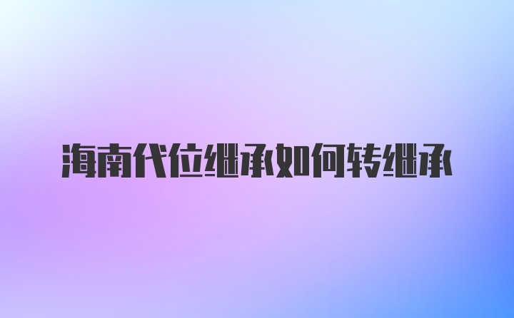 海南代位继承如何转继承