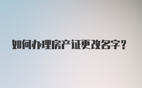 如何办理房产证更改名字？