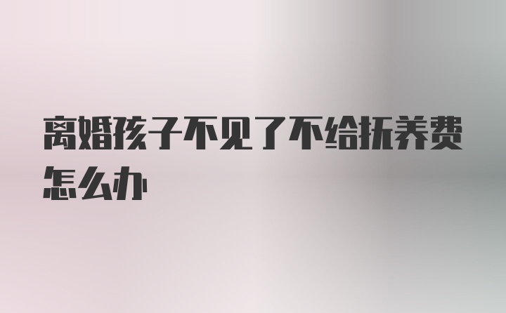 离婚孩子不见了不给抚养费怎么办