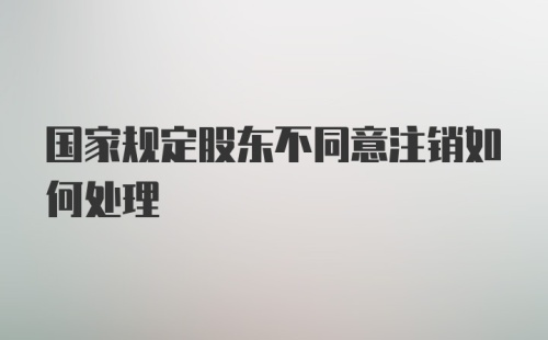 国家规定股东不同意注销如何处理