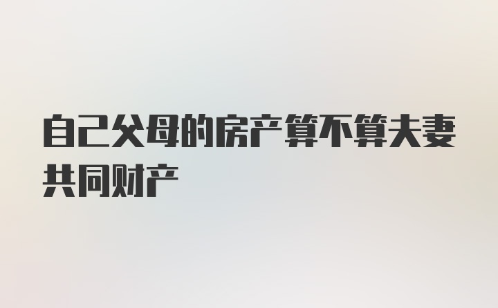 自己父母的房产算不算夫妻共同财产