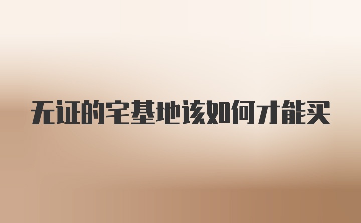 无证的宅基地该如何才能买