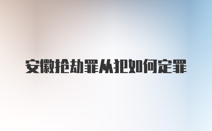 安徽抢劫罪从犯如何定罪