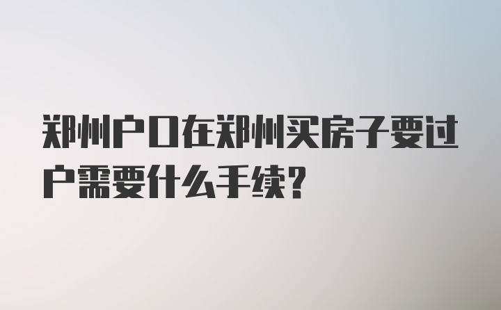 郑州户口在郑州买房子要过户需要什么手续?