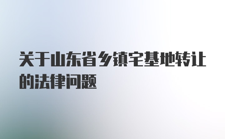 关于山东省乡镇宅基地转让的法律问题