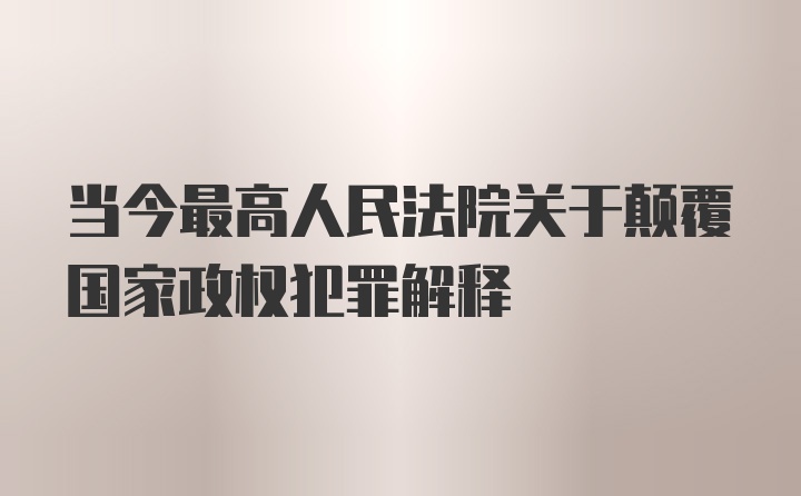 当今最高人民法院关于颠覆国家政权犯罪解释