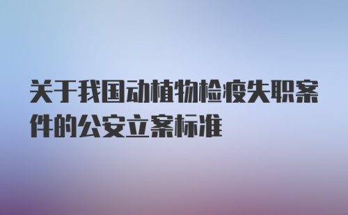 关于我国动植物检疫失职案件的公安立案标准