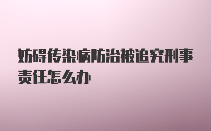 妨碍传染病防治被追究刑事责任怎么办