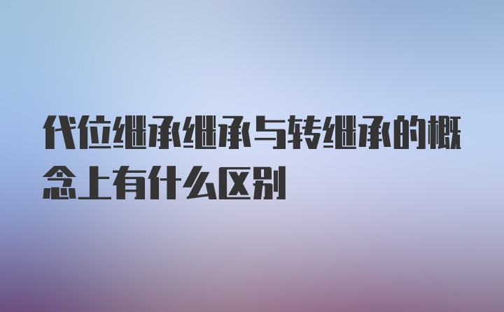 代位继承继承与转继承的概念上有什么区别