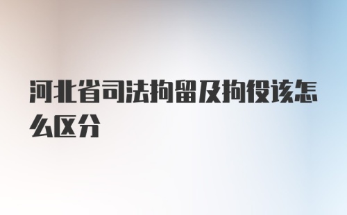 河北省司法拘留及拘役该怎么区分