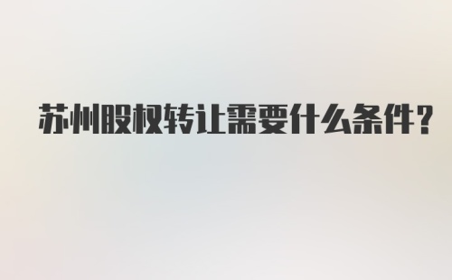 苏州股权转让需要什么条件？