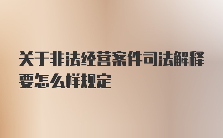 关于非法经营案件司法解释要怎么样规定