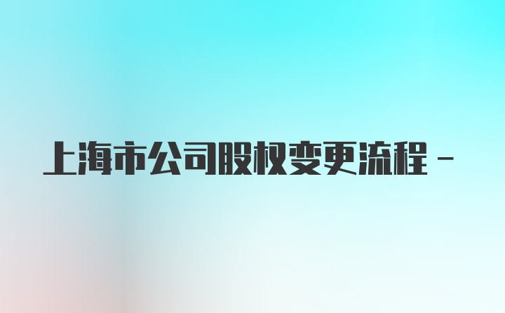 上海市公司股权变更流程-