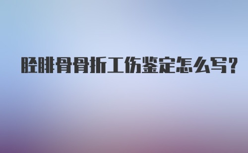 胫腓骨骨折工伤鉴定怎么写？