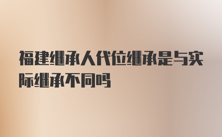 福建继承人代位继承是与实际继承不同吗