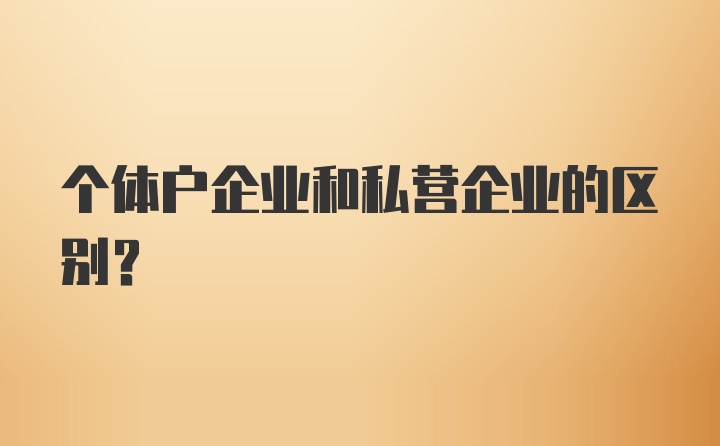 个体户企业和私营企业的区别？