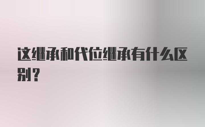 这继承和代位继承有什么区别？