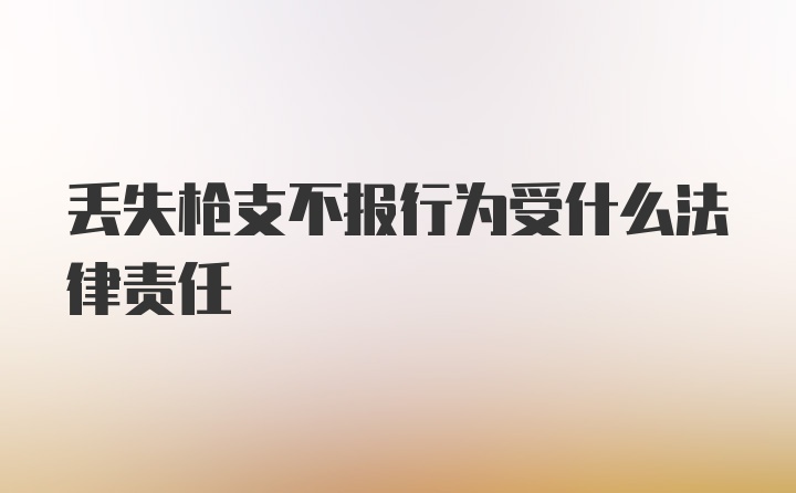 丢失枪支不报行为受什么法律责任