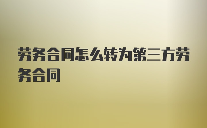 劳务合同怎么转为第三方劳务合同