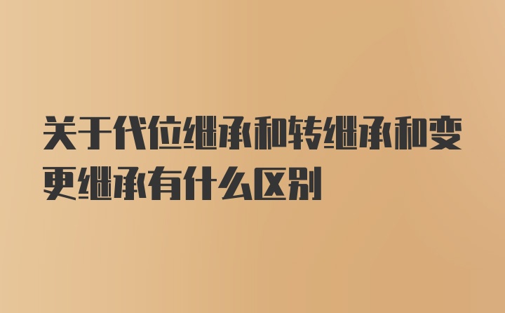 关于代位继承和转继承和变更继承有什么区别