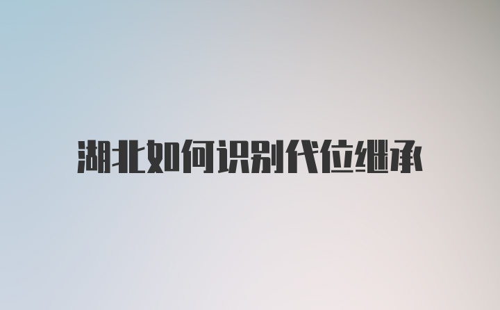 湖北如何识别代位继承