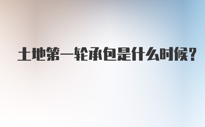 土地第一轮承包是什么时候？