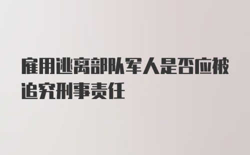 雇用逃离部队军人是否应被追究刑事责任