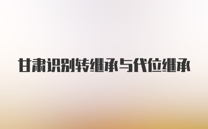 甘肃识别转继承与代位继承