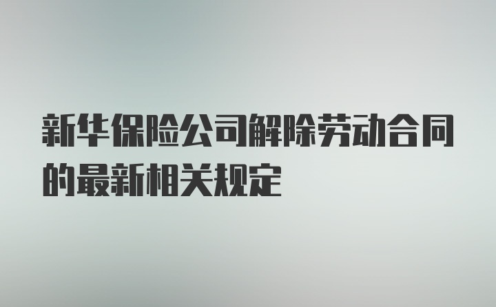 新华保险公司解除劳动合同的最新相关规定